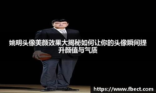 姚明头像美颜效果大揭秘如何让你的头像瞬间提升颜值与气质