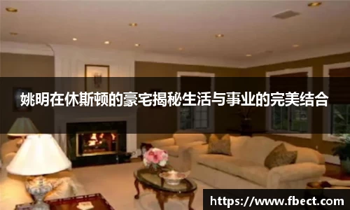姚明在休斯顿的豪宅揭秘生活与事业的完美结合