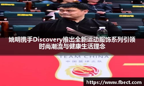 姚明携手Discovery推出全新运动服饰系列引领时尚潮流与健康生活理念