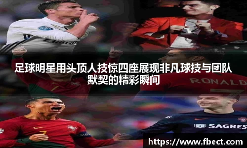 足球明星用头顶人技惊四座展现非凡球技与团队默契的精彩瞬间