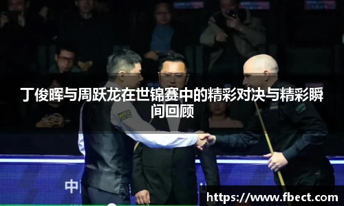 丁俊晖与周跃龙在世锦赛中的精彩对决与精彩瞬间回顾
