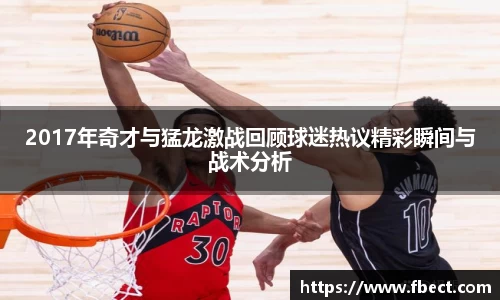 2017年奇才与猛龙激战回顾球迷热议精彩瞬间与战术分析