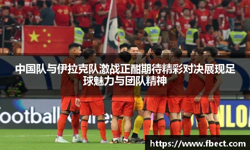 中国队与伊拉克队激战正酣期待精彩对决展现足球魅力与团队精神
