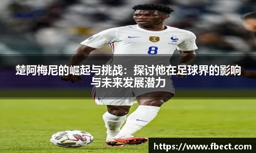 楚阿梅尼的崛起与挑战：探讨他在足球界的影响与未来发展潜力