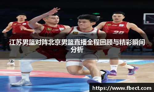 江苏男篮对阵北京男篮直播全程回顾与精彩瞬间分析
