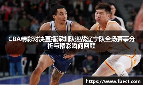 CBA精彩对决直播深圳队迎战辽宁队全场赛事分析与精彩瞬间回顾