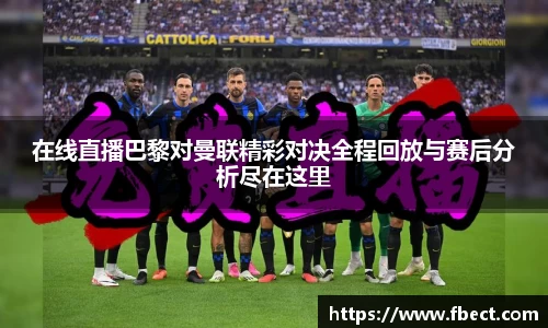 在线直播巴黎对曼联精彩对决全程回放与赛后分析尽在这里