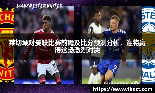 莱切城对曼联比赛前瞻及比分预测分析，谁将赢得这场激烈对决