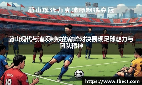 蔚山现代与浦项制铁的巅峰对决展现足球魅力与团队精神