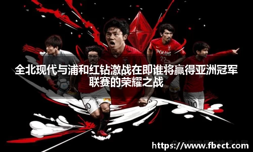 全北现代与浦和红钻激战在即谁将赢得亚洲冠军联赛的荣耀之战