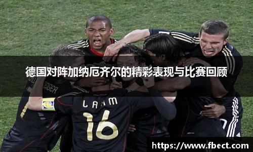 德国对阵加纳厄齐尔的精彩表现与比赛回顾