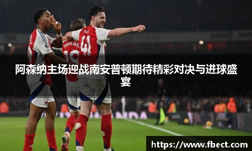 阿森纳主场迎战南安普顿期待精彩对决与进球盛宴