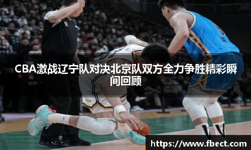 CBA激战辽宁队对决北京队双方全力争胜精彩瞬间回顾