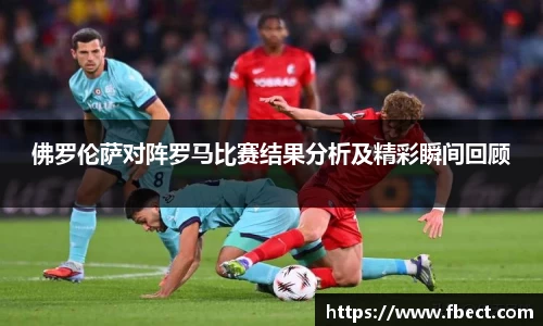 佛罗伦萨对阵罗马比赛结果分析及精彩瞬间回顾