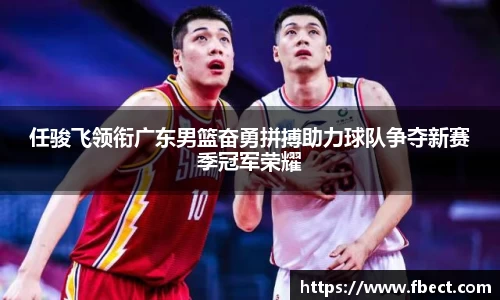 任骏飞领衔广东男篮奋勇拼搏助力球队争夺新赛季冠军荣耀