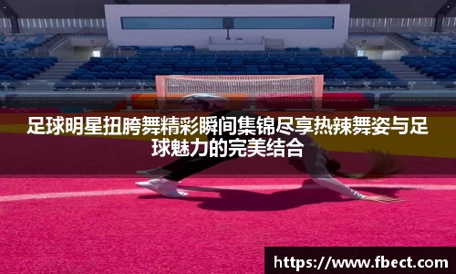 足球明星扭胯舞精彩瞬间集锦尽享热辣舞姿与足球魅力的完美结合