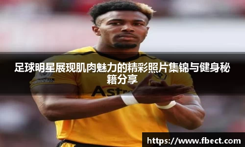 足球明星展现肌肉魅力的精彩照片集锦与健身秘籍分享
