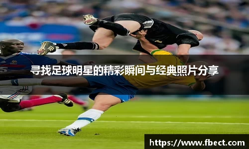 寻找足球明星的精彩瞬间与经典照片分享