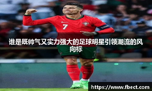 谁是既帅气又实力强大的足球明星引领潮流的风向标